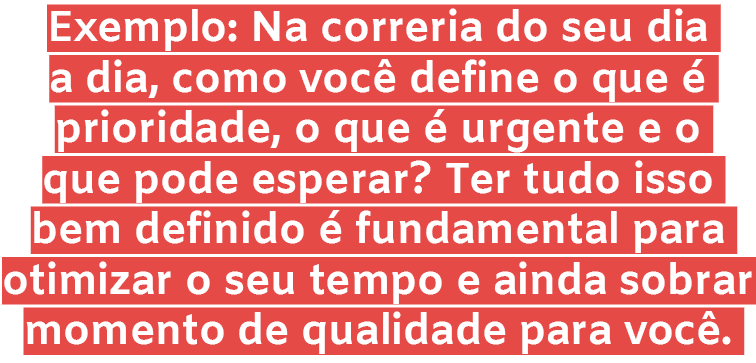 Exemplo: Na correria do seu dia a dia, como voc define o que   prioridade, o que   urgente e o que pode esperar? Ter...