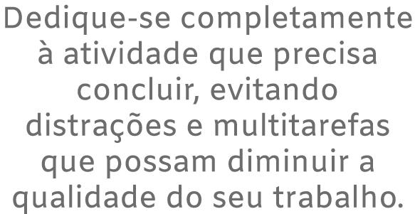 Dedique se completamente  atividade que precisa concluir, evitando distra  es e multitarefas que possam diminuir a q...