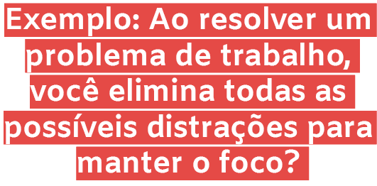 Exemplo: Ao resolver um problema de trabalho, voc elimina todas as poss veis distra  es para manter o foco? 