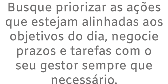 Busque priorizar as a es que estejam alinhadas aos objetivos do dia, negocie prazos e tarefas com o seu gestor sempr...