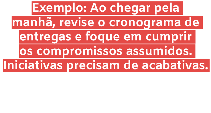 Exemplo: Ao chegar pela manh , revise o cronograma de entregas e foque em cumprir os compromissos assumidos. Iniciati...