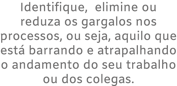 Identifique, elimine ou reduza os gargalos nos processos, ou seja, aquilo que est barrando e atrapalhando o andament...