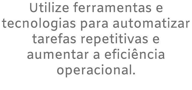 Utilize ferramentas e tecnologias para automatizar tarefas repetitivas e aumentar a efici ncia operacional. 