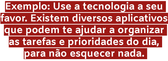 Exemplo: Use a tecnologia a seu favor. Existem diversos aplicativos que podem te ajudar a organizar as tarefas e prio...